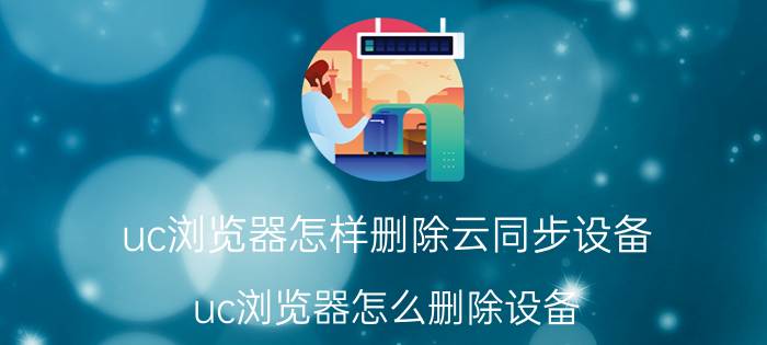 uc浏览器怎样删除云同步设备 uc浏览器怎么删除设备？